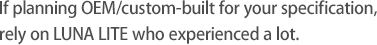 If planning OEM/custom-built for your specification, rely on LUNA LITE who experienced a lot.