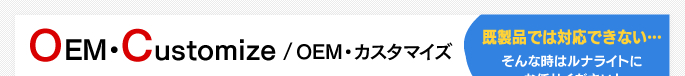 OEM・Customize　OEM・カスタマイズ　既製品では対応できない…そんな時はルナライトにお任せください！