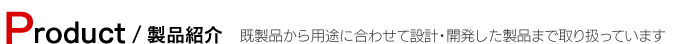 Puroduct　製品情報 既製品から用途に合わせて設計・開発した製品まで取り扱っています