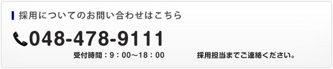 採用についてのお問い合わせはこちら TEL:048-478-9111 受付時間：9：00～18：00 採用担当までご連絡ください。